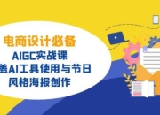 电商设计必备！AIGC实战课，涵盖AI工具使用与节日、风格海报创作