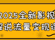 2025全新影视解说流量变现课 